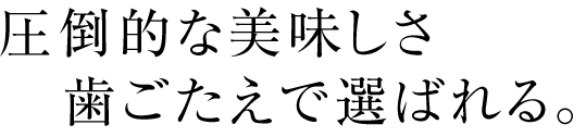 圧倒的な美味しさ、歯ごたえで選ばれる