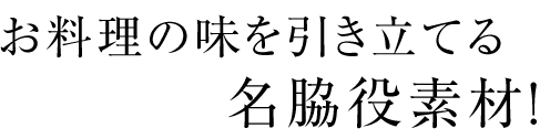 お料理の味を引き立てる名脇役素材！